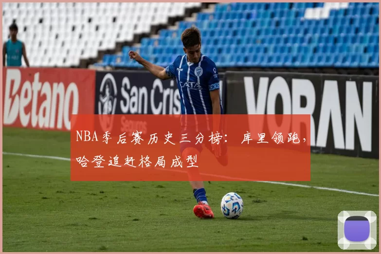 NBA季后赛历史三分榜:库里领跑,哈登追赶格局成型