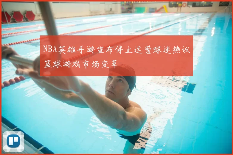 NBA英雄手游宣布停止运营球迷热议篮球游戏市场变革