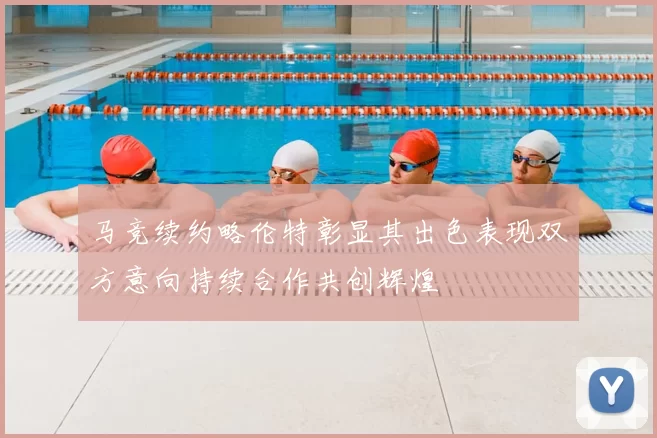 马竞续约略伦特彰显其出色表现双方意向持续合作共创辉煌