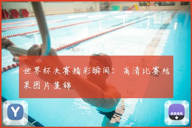 世界杯决赛精彩瞬间：高清比赛结果图片集锦