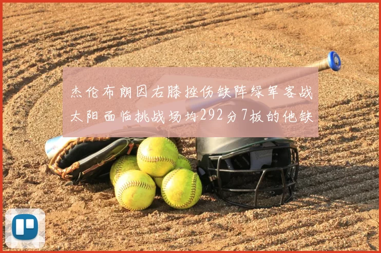 杰伦布朗因右膝挫伤缺阵绿军客战太阳面临挑战场均292分7板的他缺席影响大