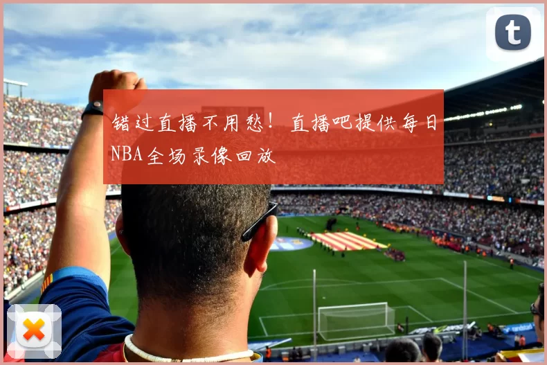 错过直播不用愁!直播吧提供每日NBA全场录像回放
