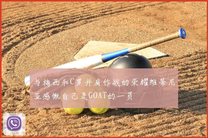与梅西和C罗并肩作战的荣耀维蒂尼亚感慨自己是GOAT的一员