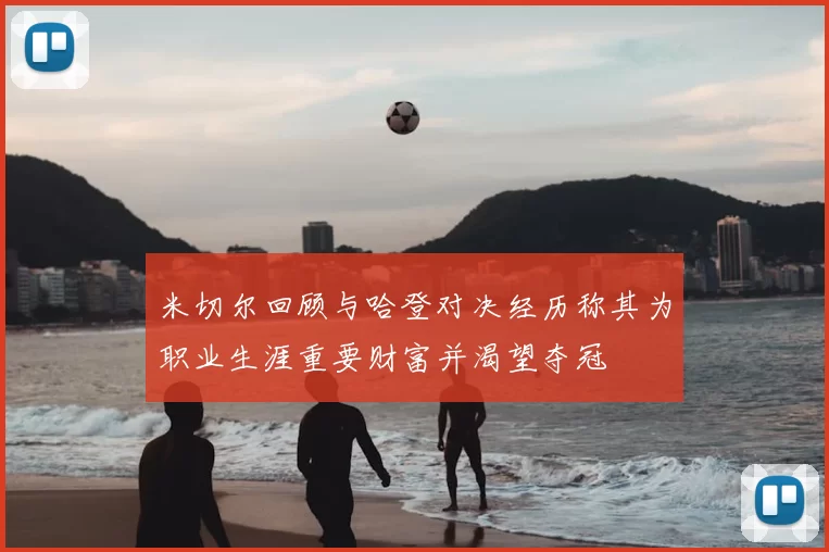 米切尔回顾与哈登对决经历称其为职业生涯重要财富并渴望夺冠