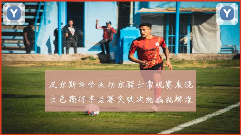 皮尔斯评价米切尔骑士常规赛表现出色期待季后赛突破次轮成就辉煌