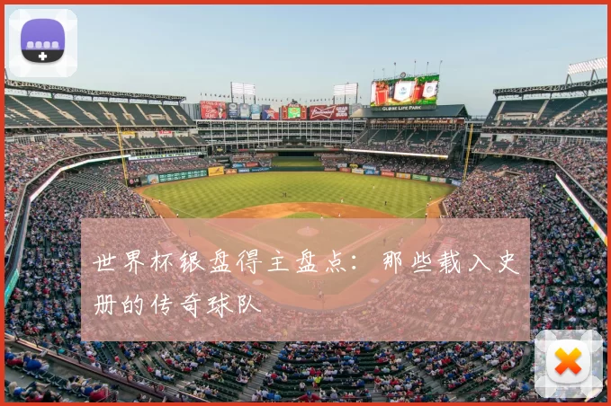 世界杯银盘得主盘点：那些载入史册的传奇球队