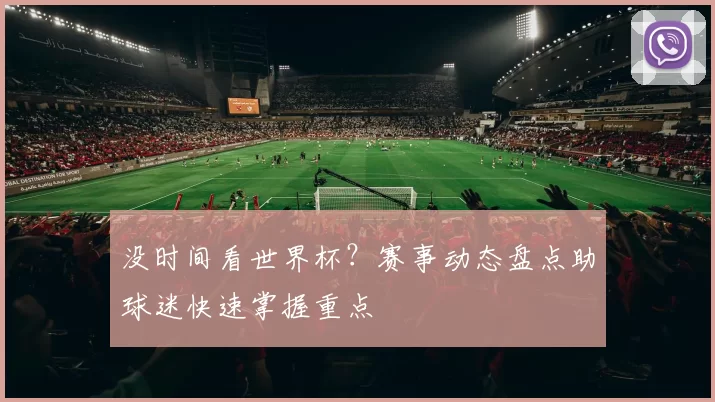 没时间看世界杯?赛事动态盘点助球迷快速掌握重点