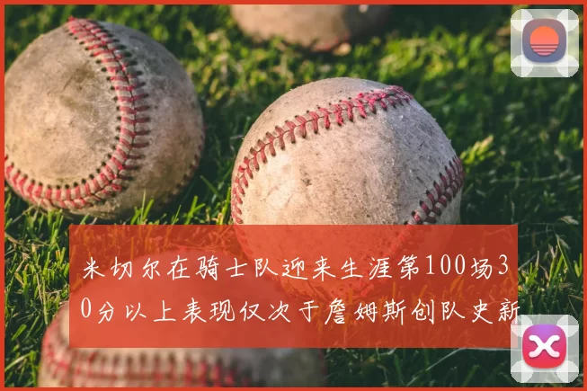 米切尔在骑士队迎来生涯第100场30分以上表现仅次于詹姆斯创队史新纪录