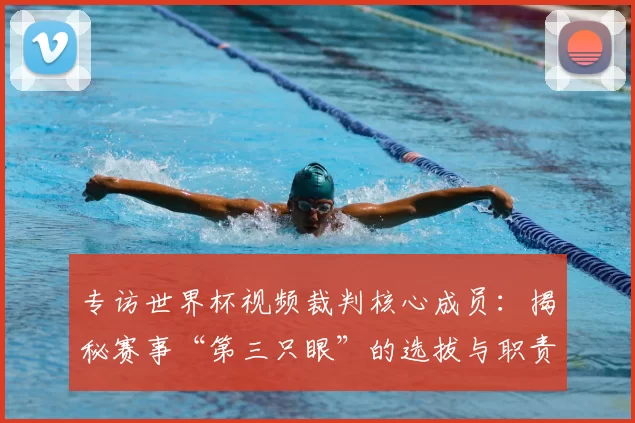 专访世界杯视频裁判核心成员：揭秘赛事“第三只眼”的选拔与职责