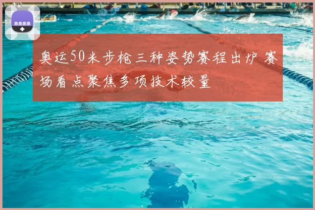 奥运50米步枪三种姿势赛程出炉 赛场看点聚焦多项技术较量