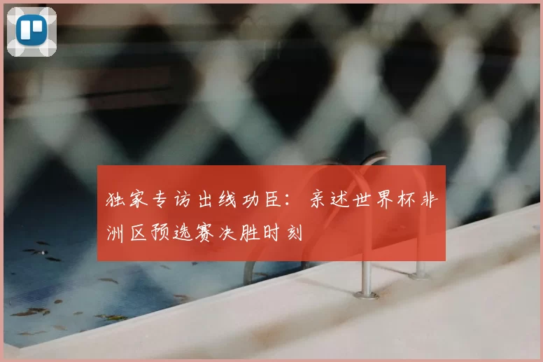 独家专访出线功臣：亲述世界杯非洲区预选赛决胜时刻