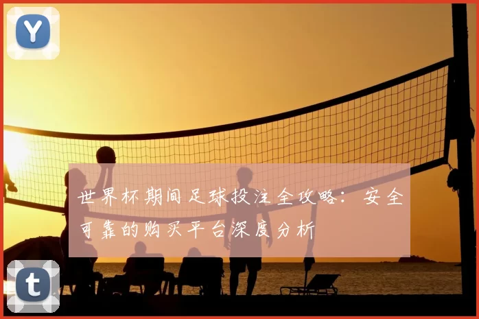 世界杯期间足球投注全攻略：安全可靠的购买平台深度分析