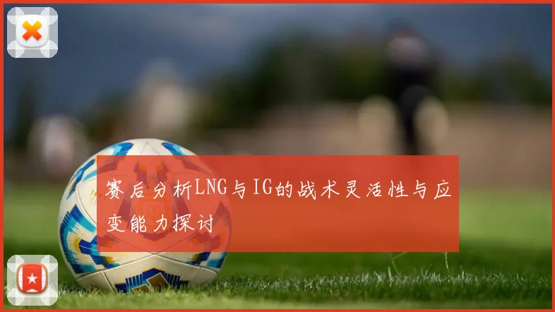 赛后分析LNG与IG的战术灵活性与应变能力探讨