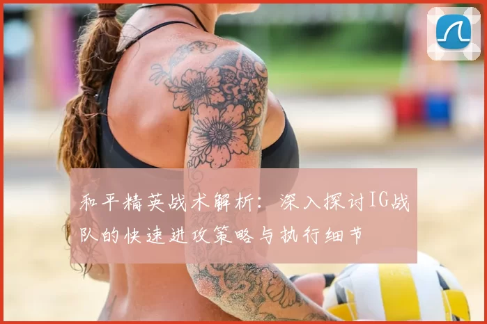 和平精英战术解析：深入探讨IG战队的快速进攻策略与执行细节