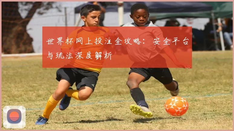世界杯网上投注全攻略:安全平台与玩法深度解析