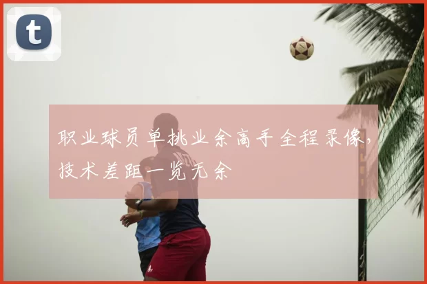 职业球员单挑业余高手全程录像,技术差距一览无余