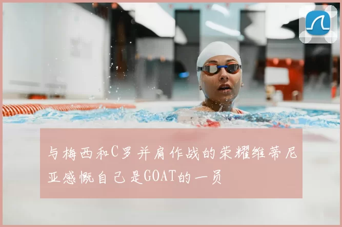 与梅西和C罗并肩作战的荣耀维蒂尼亚感慨自己是GOAT的一员