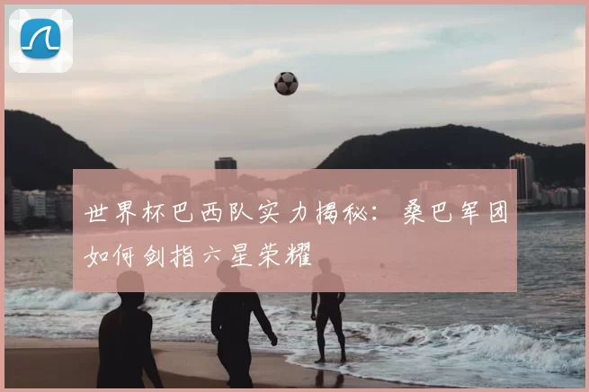 世界杯巴西队实力揭秘:桑巴军团如何剑指六星荣耀