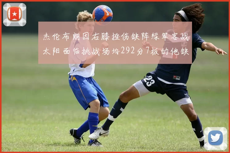 杰伦布朗因右膝挫伤缺阵绿军客战太阳面临挑战场均292分7板的他缺席影响大