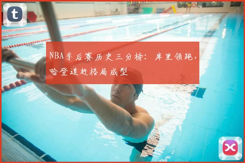 NBA季后赛历史三分榜：库里领跑，哈登追赶格局成型