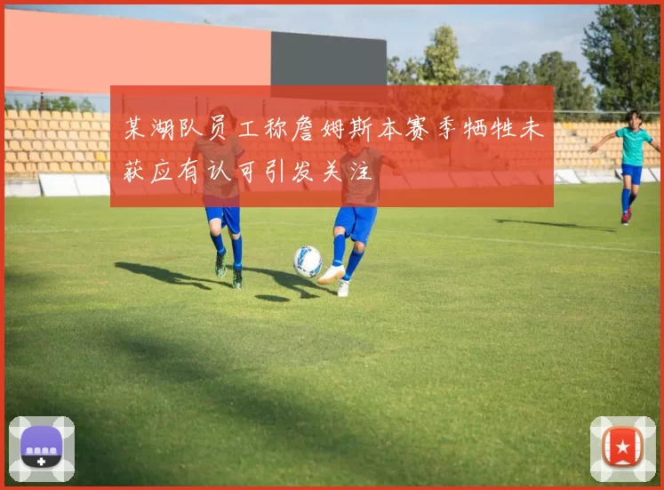 某湖队员工称詹姆斯本赛季牺牲未获应有认可引发关注
