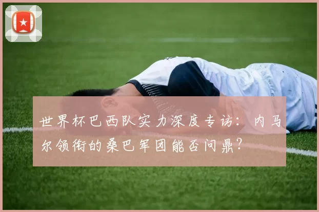 世界杯巴西队实力深度专访：内马尔领衔的桑巴军团能否问鼎？
