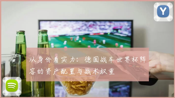 从身价看实力：德国战车世界杯阵容的资产配置与战术权重