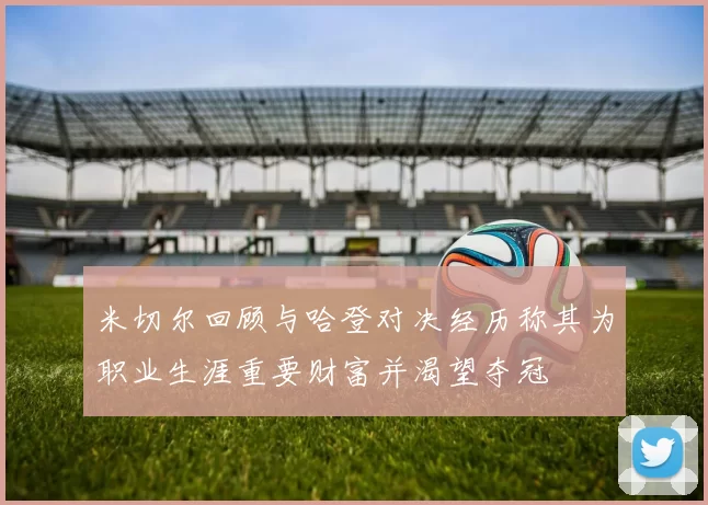 米切尔回顾与哈登对决经历称其为职业生涯重要财富并渴望夺冠