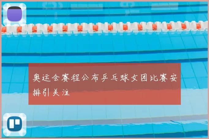奥运会赛程公布乒乓球女团比赛安排引关注