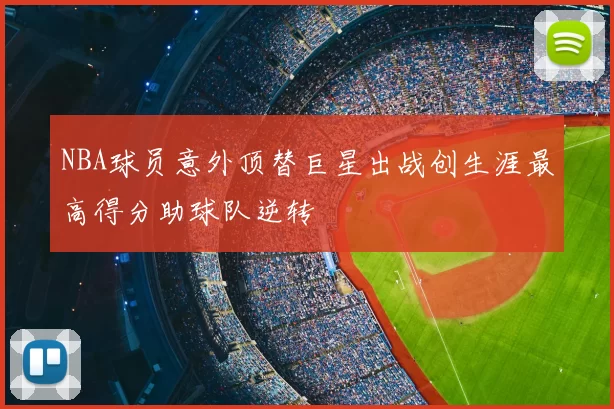 NBA球员意外顶替巨星出战创生涯最高得分助球队逆转