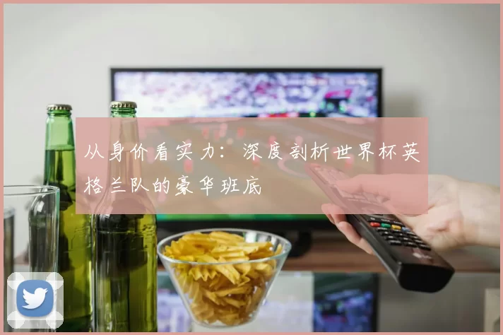 从身价看实力：深度剖析世界杯英格兰队的豪华班底