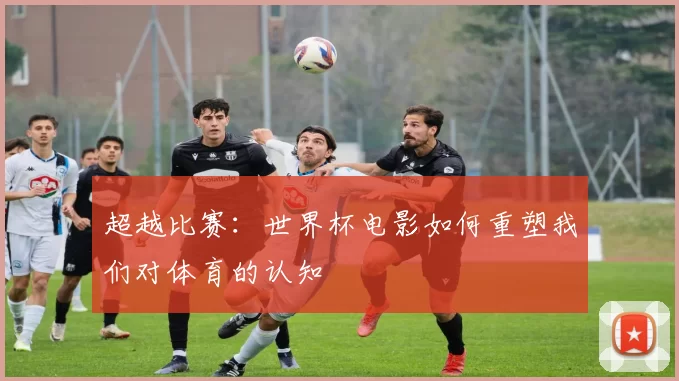 超越比赛:世界杯电影如何重塑我们对体育的认知