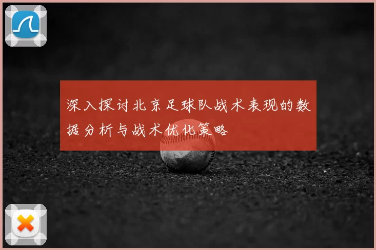 深入探讨北京足球队战术表现的数据分析与战术优化策略