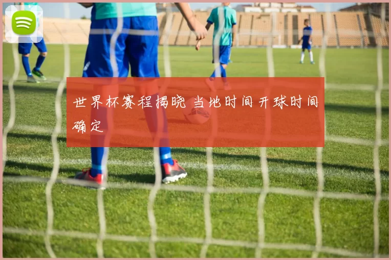 世界杯赛程揭晓 当地时间开球时间确定