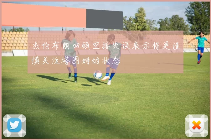 杰伦布朗回顾空接失误表示将更谨慎关注塔图姆的状态