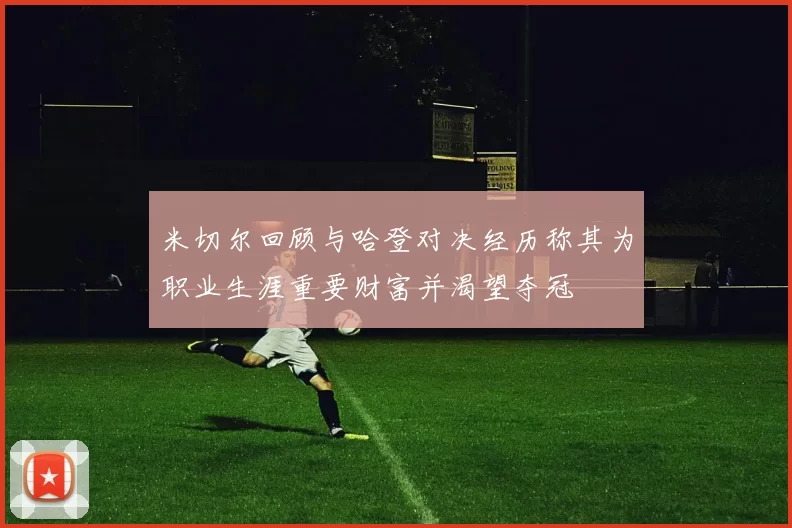 米切尔回顾与哈登对决经历称其为职业生涯重要财富并渴望夺冠