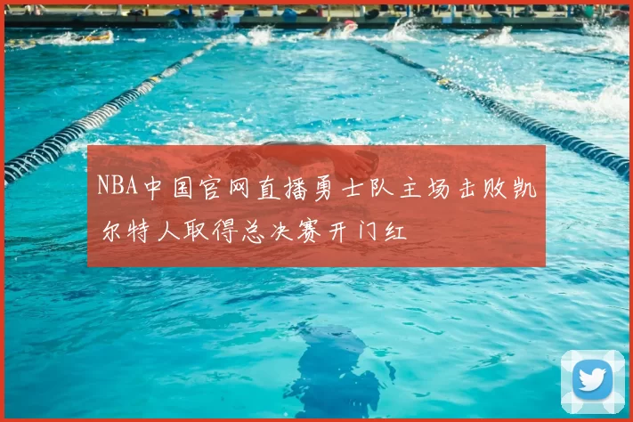 NBA中国官网直播勇士队主场击败凯尔特人取得总决赛开门红