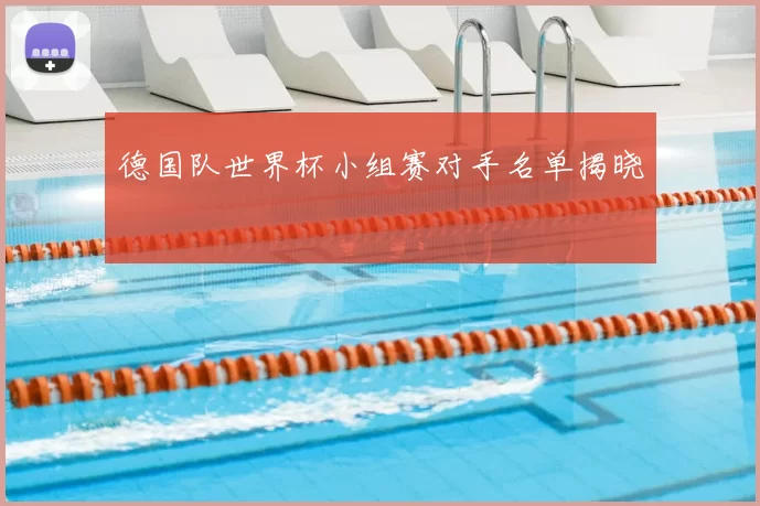 德国队世界杯小组赛对手名单揭晓