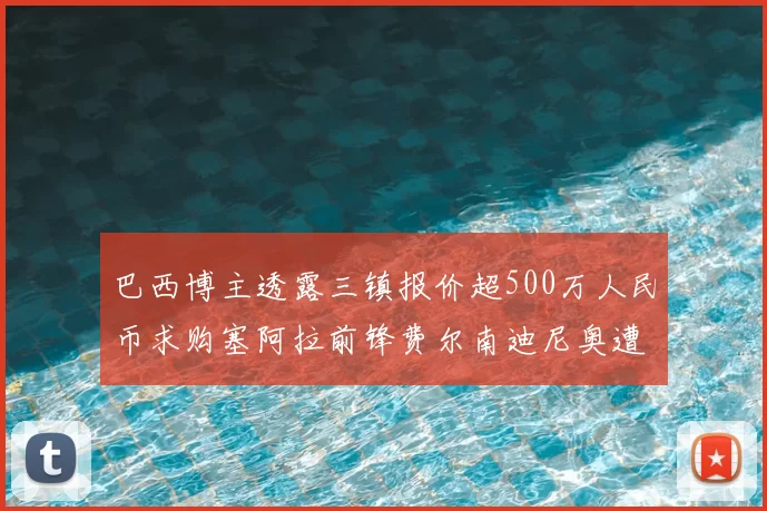 巴西博主透露三镇报价超500万人民币求购塞阿拉前锋费尔南迪尼奥遭拒绝