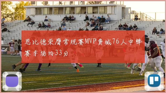 恩比德荣膺常规赛MVP费城76人中锋赛季场均33分