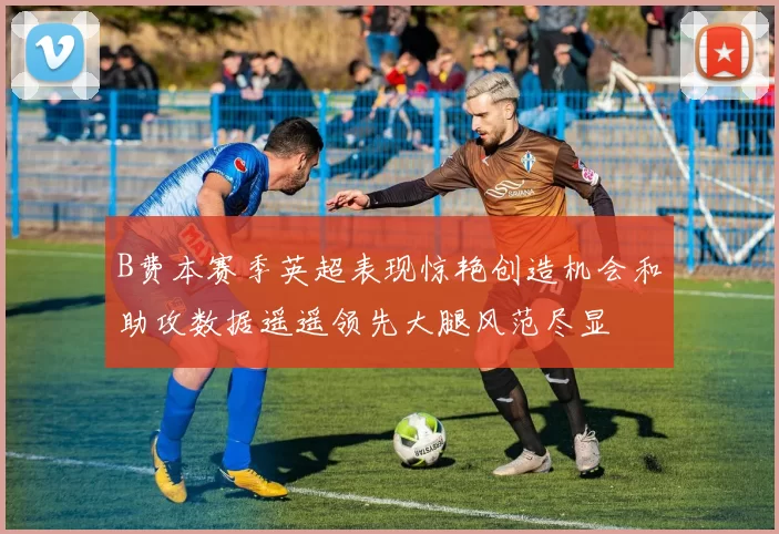 B费本赛季英超表现惊艳创造机会和助攻数据遥遥领先大腿风范尽显