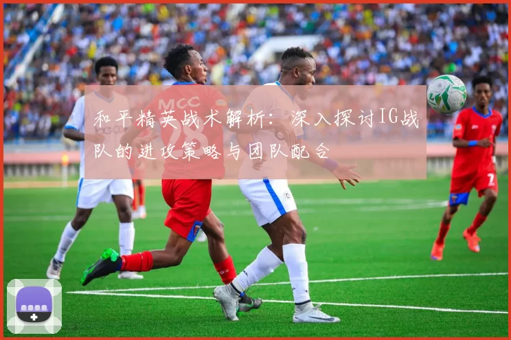 和平精英战术解析：深入探讨IG战队的进攻策略与团队配合