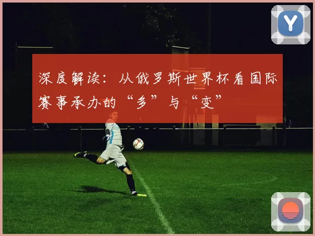 深度解读:从俄罗斯世界杯看国际赛事承办的“多”与“变”