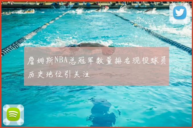 詹姆斯NBA总冠军数量排名现役球员历史地位引关注
