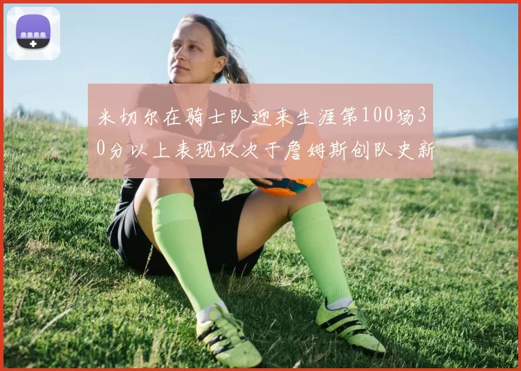 米切尔在骑士队迎来生涯第100场30分以上表现仅次于詹姆斯创队史新纪录