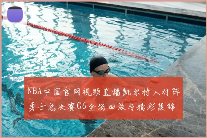 NBA中国官网视频直播凯尔特人对阵勇士总决赛G6全场回放与精彩集锦