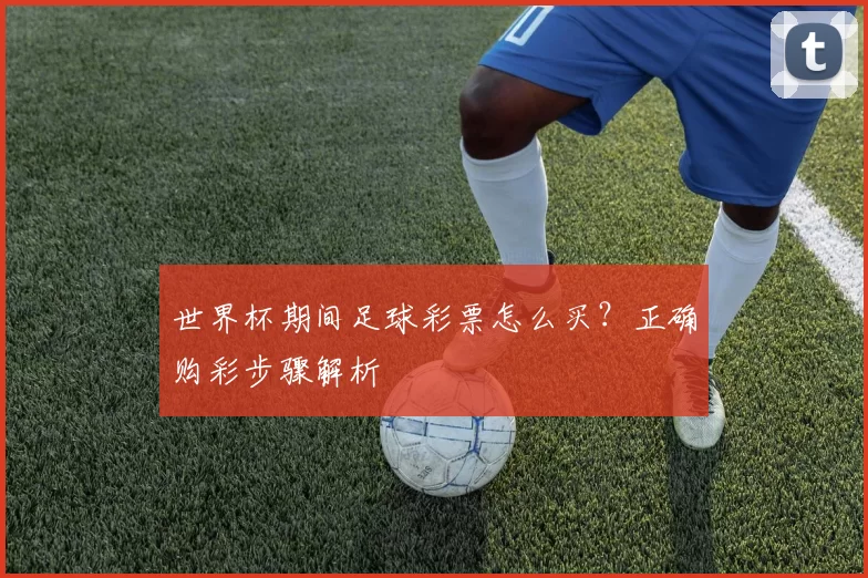 世界杯期间足球彩票怎么买?正确购彩步骤解析
