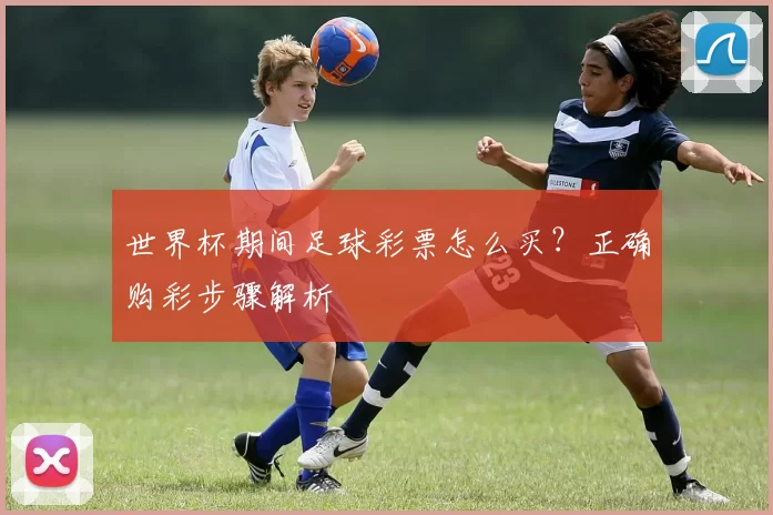 世界杯期间足球彩票怎么买？正确购彩步骤解析