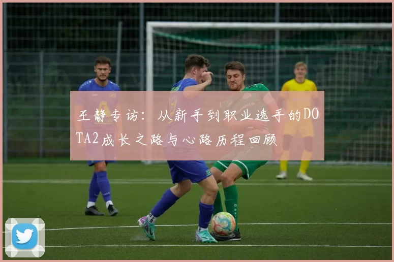 王静专访：从新手到职业选手的DOTA2成长之路与心路历程回顾