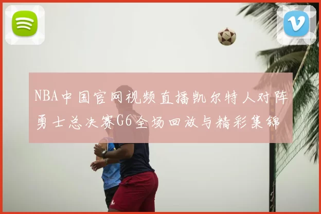 NBA中国官网视频直播凯尔特人对阵勇士总决赛G6全场回放与精彩集锦